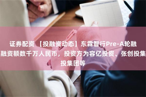 证券配资 【投融资动态】东霖智行Pre-A轮融资,融资额数千万人民币,投资方为容亿投资、张创投集团等