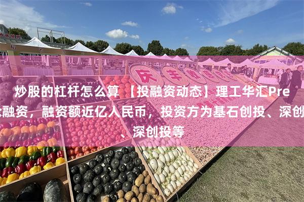 炒股的杠杆怎么算 【投融资动态】理工华汇Pre-A轮融资，融资额近亿人民币，投资方为基石创投、深创投等