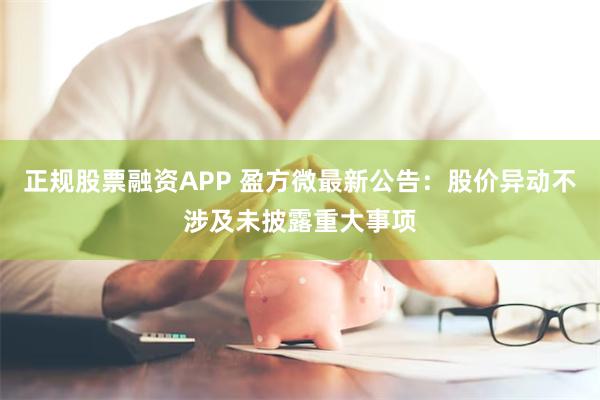 正规股票融资APP 盈方微最新公告：股价异动不涉及未披露重大事项