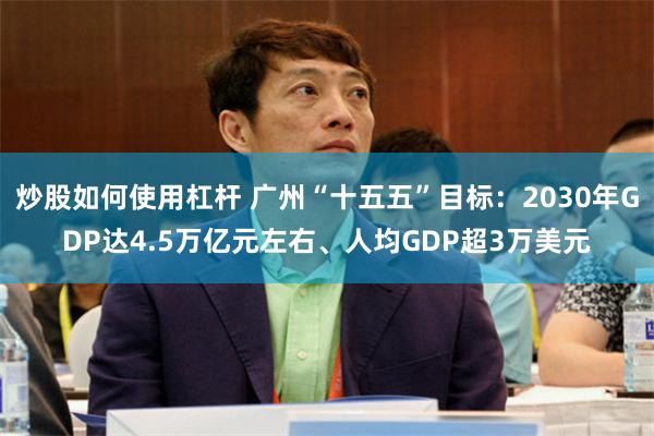 炒股如何使用杠杆 广州“十五五”目标：2030年GDP达4.5万亿元左右、人均GDP超3万美元