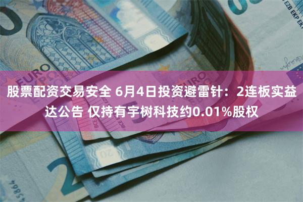 股票配资交易安全 6月4日投资避雷针：2连板实益达公告 仅持有宇树科技约0.01%股权