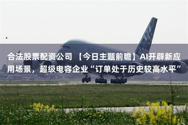 合法股票配资公司 【今日主题前瞻】AI开辟新应用场景，超级电容企业“订单处于历史较高水平”