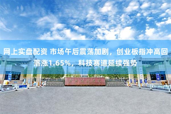 网上实盘配资 市场午后震荡加剧,创业板指冲高回落涨1.65%,科技赛道延续强势