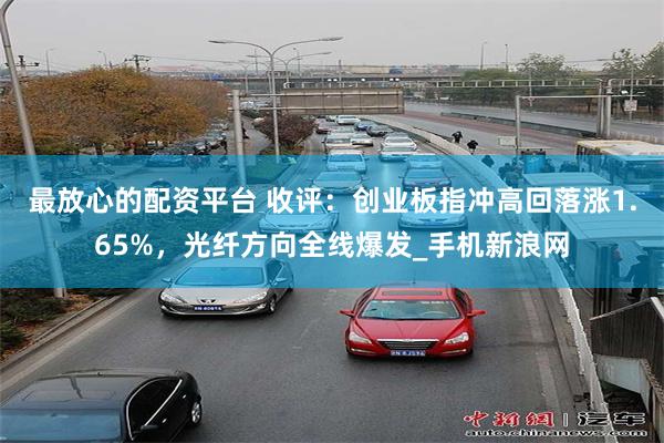 最放心的配资平台 收评:创业板指冲高回落涨1.65%,光纤方向全线爆发_手机新浪网