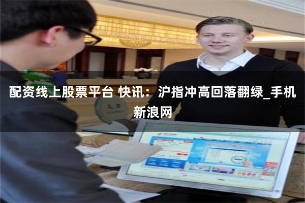 配资线上股票平台 快讯：沪指冲高回落翻绿_手机新浪网