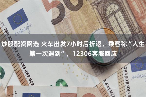 炒股配资网选 火车出发7小时后折返，乘客称“人生第一次遇到”，12306客服回应
