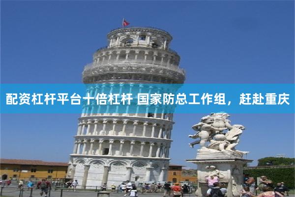配资杠杆平台十倍杠杆 国家防总工作组，赶赴重庆