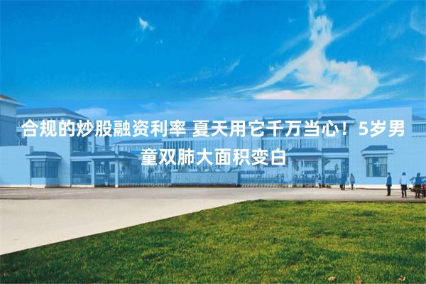 合规的炒股融资利率 夏天用它千万当心！5岁男童双肺大面积变白