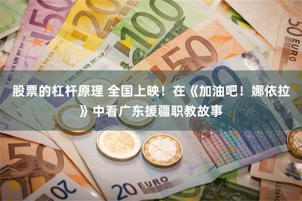 股票的杠杆原理 全国上映！在《加油吧！娜依拉》中看广东援疆职教故事
