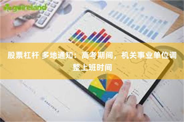 股票杠杆 多地通知：高考期间，机关事业单位调整上班时间