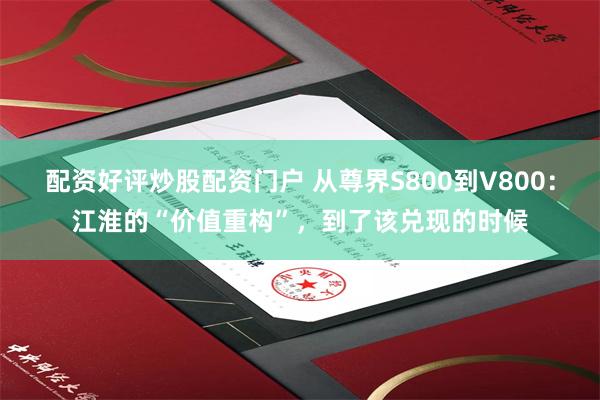 配资好评炒股配资门户 从尊界S800到V800：江淮的“价值重构”，到了该兑现的时候