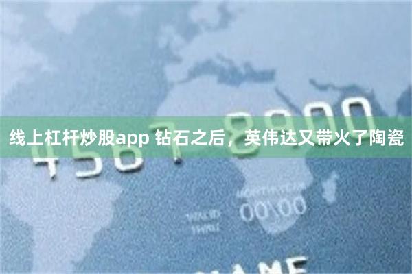 线上杠杆炒股app 钻石之后，英伟达又带火了陶瓷