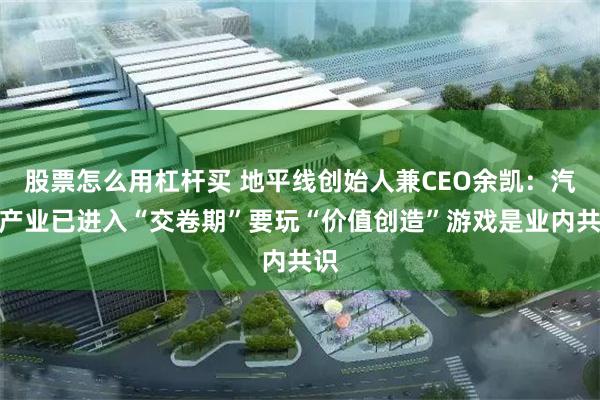 股票怎么用杠杆买 地平线创始人兼CEO余凯：汽车产业已进入“交卷期”要玩“价值创造”游戏是业内共识