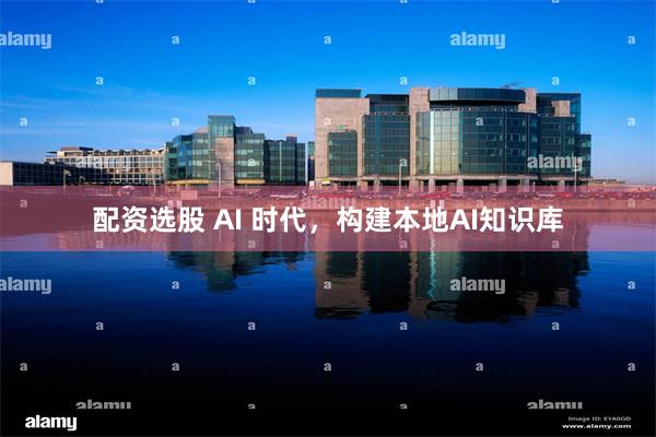 配资选股 AI 时代，构建本地AI知识库