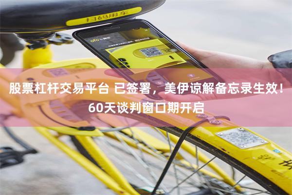 股票杠杆交易平台 已签署，美伊谅解备忘录生效！60天谈判窗口期开启