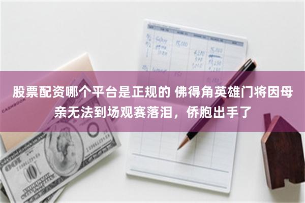 股票配资哪个平台是正规的 佛得角英雄门将因母亲无法到场观赛落泪，侨胞出手了