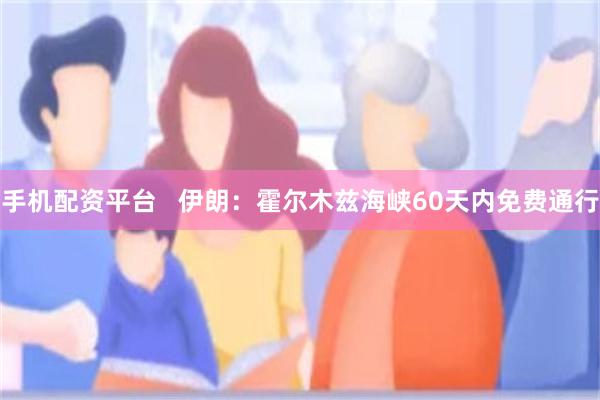 手机配资平台   伊朗：霍尔木兹海峡60天内免费通行