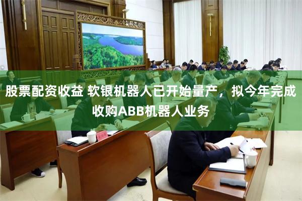 股票配资收益 软银机器人已开始量产，拟今年完成收购ABB机器人业务
