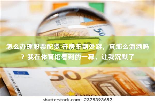 怎么办理股票配资 开房车到处游，真那么潇洒吗？我在体育馆看到的一幕，让我沉默了