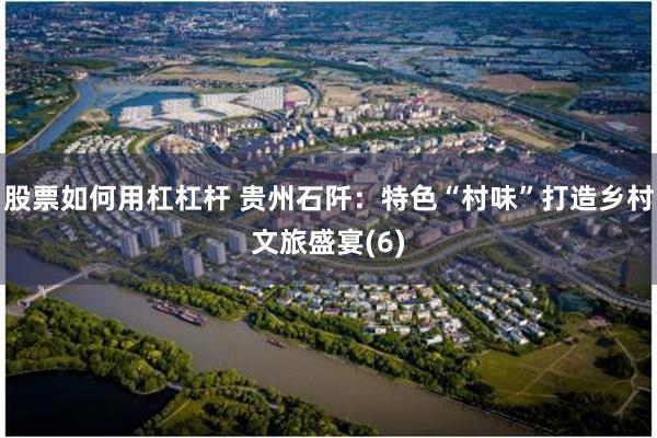 股票如何用杠杠杆 贵州石阡：特色“村味”打造乡村文旅盛宴(6)