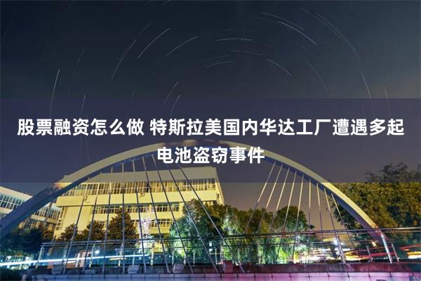 股票融资怎么做 特斯拉美国内华达工厂遭遇多起电池盗窃事件