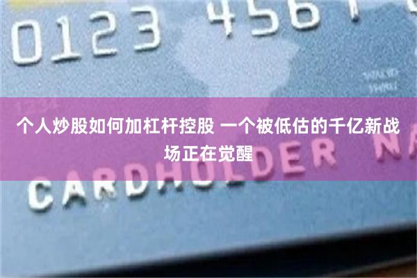 个人炒股如何加杠杆控股 一个被低估的千亿新战场正在觉醒