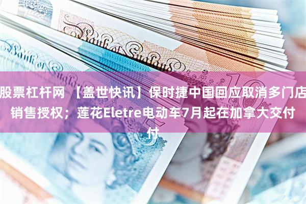 股票杠杆网 【盖世快讯】保时捷中国回应取消多门店销售授权；莲花Eletre电动车7月起在加拿大交付