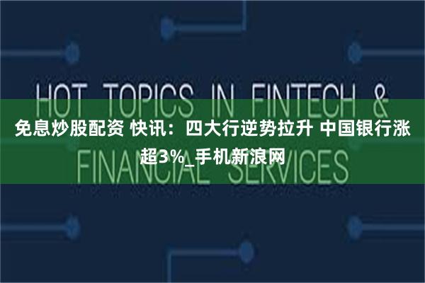 免息炒股配资 快讯：四大行逆势拉升 中国银行涨超3%_手机新浪网