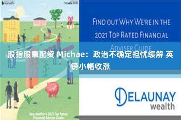 股指股票配资 Michae:政治不确定担忧缓解 英镑小幅收涨