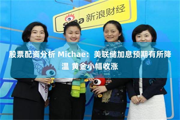 股票配资分析 Michae:美联储加息预期有所降温 黄金小幅收涨