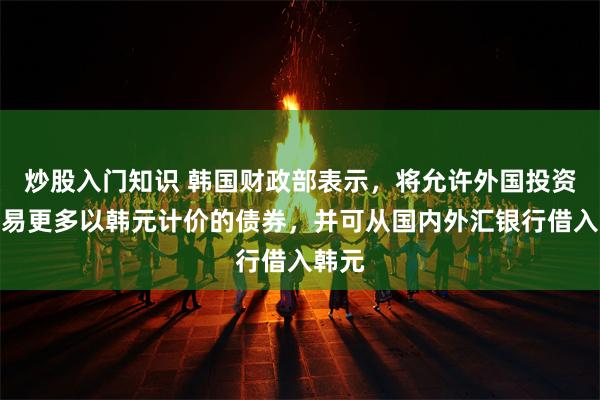 炒股入门知识 韩国财政部表示，将允许外国投资者交易更多以韩元计价的债券，并可从国内外汇银行借入韩元