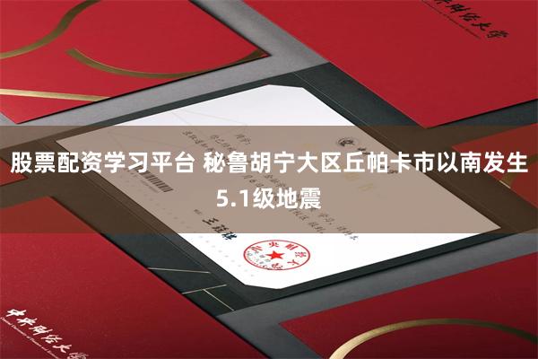 股票配资学习平台 秘鲁胡宁大区丘帕卡市以南发生5.1级地震