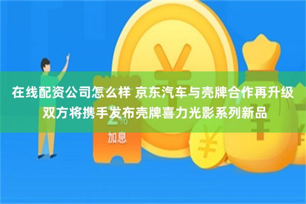 在线配资公司怎么样 京东汽车与壳牌合作再升级 双方将携手发布壳牌喜力光影系列新品
