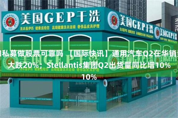 和私募做股票可靠吗 【国际快讯】通用汽车Q2在华销量大跌20%;Stellantis集团Q2出货量同比增10%