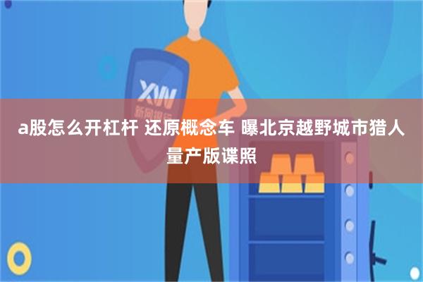 a股怎么开杠杆 还原概念车 曝北京越野城市猎人量产版谍照