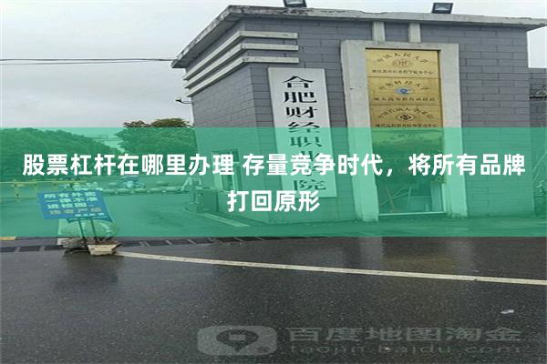 股票杠杆在哪里办理 存量竞争时代,将所有品牌打回原形