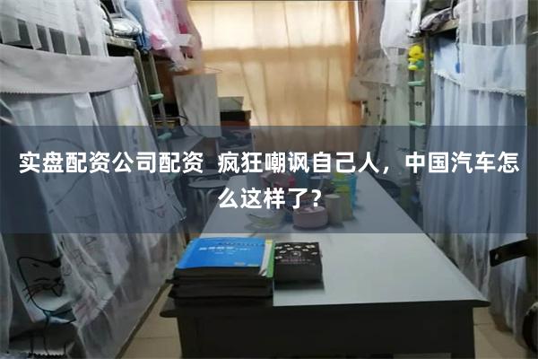 实盘配资公司配资 疯狂嘲讽自己人,中国汽车怎么这样了?