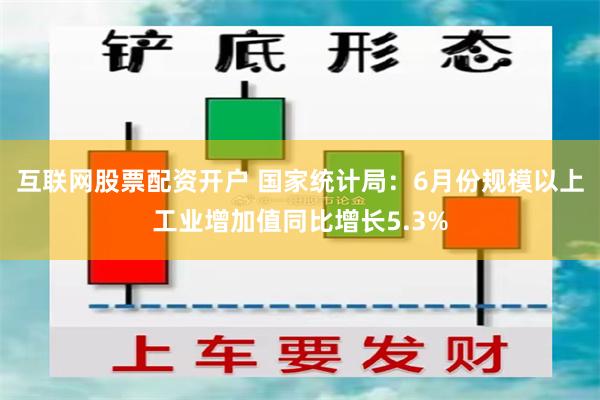 互联网股票配资开户 国家统计局：6月份规模以上工业增加值同比增长5.3%
