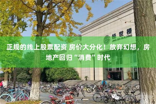 正规的线上股票配资 房价大分化！放弃幻想，房地产回归“消费”时代