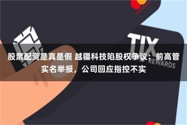 股票配资是真是假 越疆科技陷股权争议：前高管实名举报，公司回应指控不实