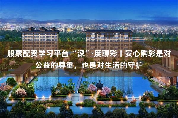 股票配资学习平台 “深”·度聊彩丨安心购彩是对公益的尊重，也是对生活的守护