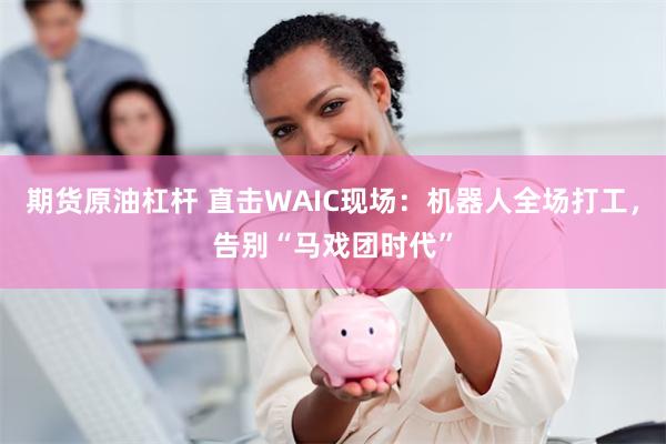 期货原油杠杆 直击WAIC现场：机器人全场打工，告别“马戏团时代”