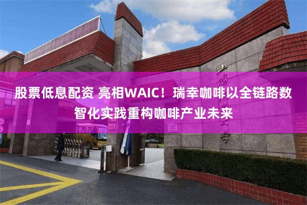股票低息配资 亮相WAIC！瑞幸咖啡以全链路数智化实践重构咖啡产业未来