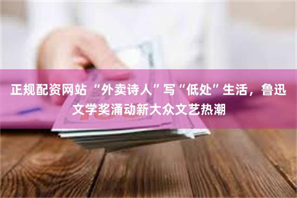 正规配资网站 “外卖诗人”写“低处”生活，鲁迅文学奖涌动新大众文艺热潮