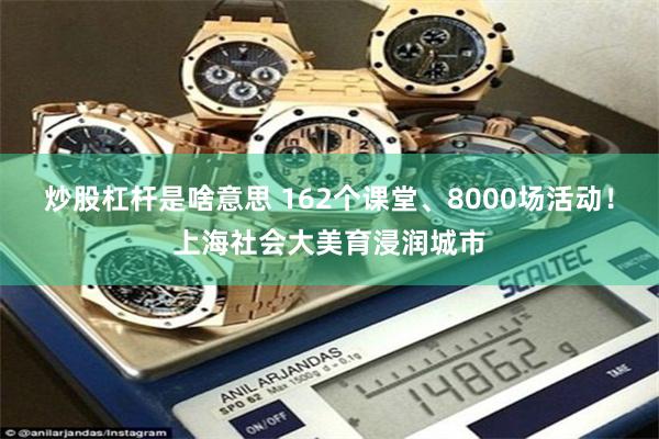 炒股杠杆是啥意思 162个课堂、8000场活动！上海社会大美育浸润城市