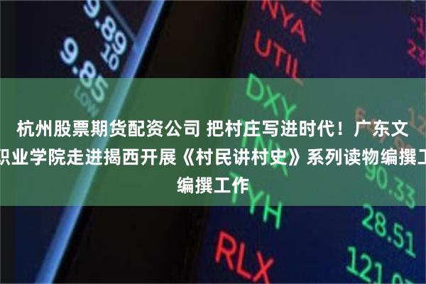 杭州股票期货配资公司 把村庄写进时代！广东文艺职业学院走进揭西开展《村民讲村史》系列读物编撰工作