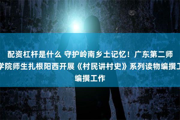配资杠杆是什么 守护岭南乡土记忆！广东第二师范学院师生扎根阳西开展《村民讲村史》系列读物编撰工作