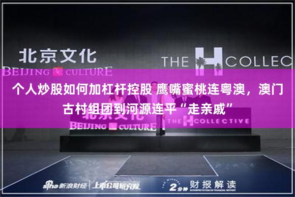 个人炒股如何加杠杆控股 鹰嘴蜜桃连粤澳，澳门古村组团到河源连平“走亲戚”