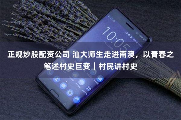 正规炒股配资公司 汕大师生走进南澳，以青春之笔述村史巨变｜村民讲村史