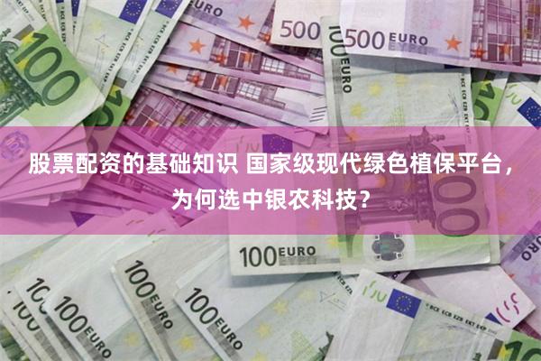 股票配资的基础知识 国家级现代绿色植保平台，为何选中银农科技？